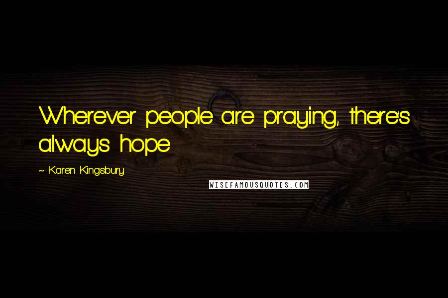 Karen Kingsbury Quotes: Wherever people are praying, there's always hope.