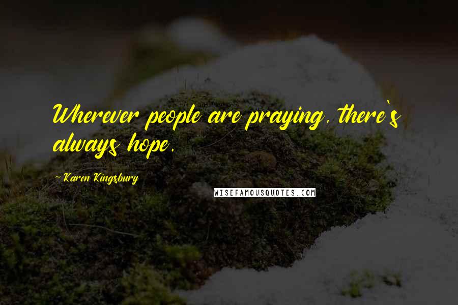 Karen Kingsbury Quotes: Wherever people are praying, there's always hope.