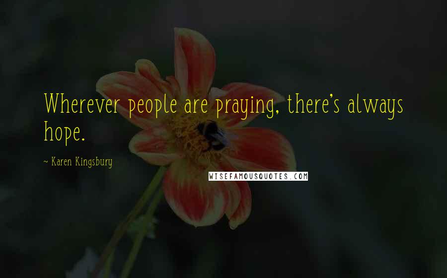 Karen Kingsbury Quotes: Wherever people are praying, there's always hope.