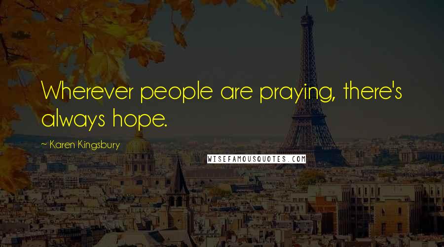 Karen Kingsbury Quotes: Wherever people are praying, there's always hope.