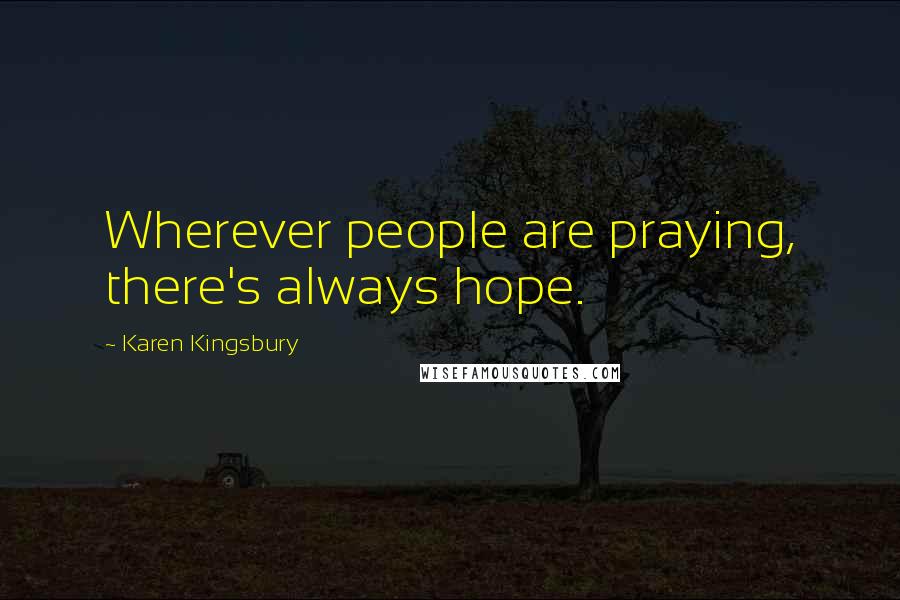 Karen Kingsbury Quotes: Wherever people are praying, there's always hope.