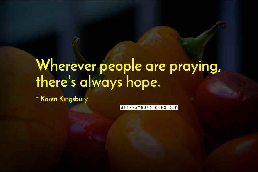 Karen Kingsbury Quotes: Wherever people are praying, there's always hope.