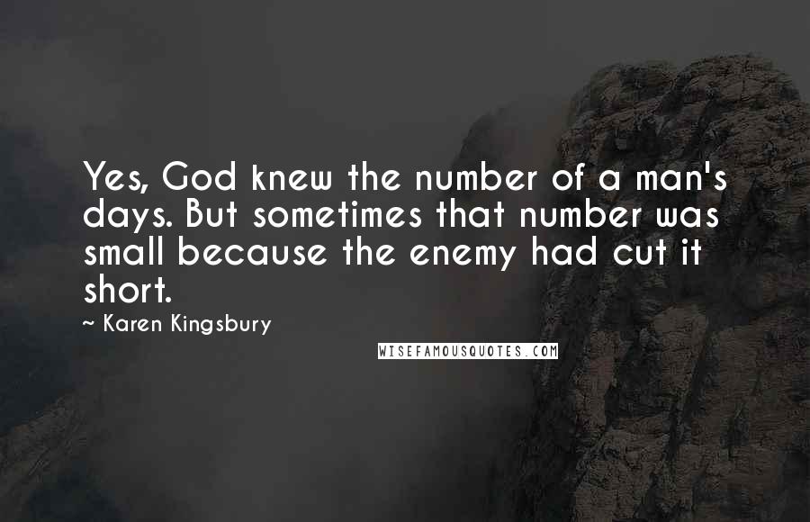 Karen Kingsbury Quotes: Yes, God knew the number of a man's days. But sometimes that number was small because the enemy had cut it short.