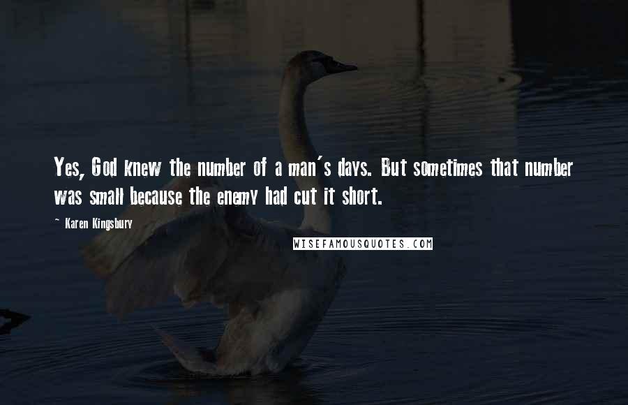 Karen Kingsbury Quotes: Yes, God knew the number of a man's days. But sometimes that number was small because the enemy had cut it short.