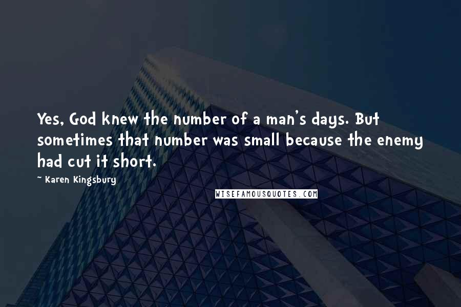 Karen Kingsbury Quotes: Yes, God knew the number of a man's days. But sometimes that number was small because the enemy had cut it short.