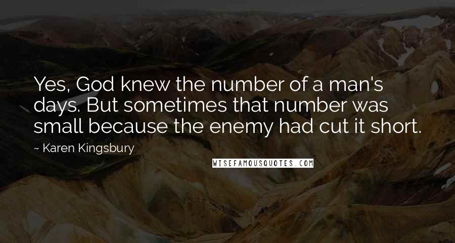 Karen Kingsbury Quotes: Yes, God knew the number of a man's days. But sometimes that number was small because the enemy had cut it short.