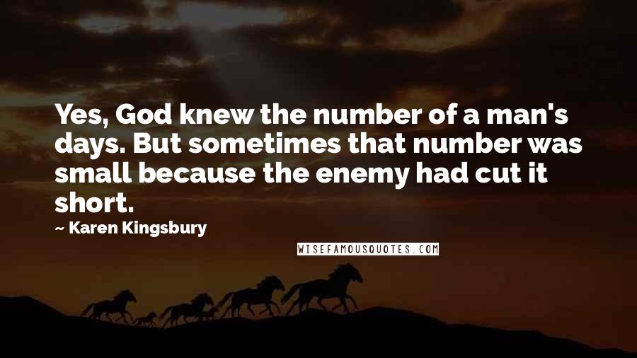 Karen Kingsbury Quotes: Yes, God knew the number of a man's days. But sometimes that number was small because the enemy had cut it short.