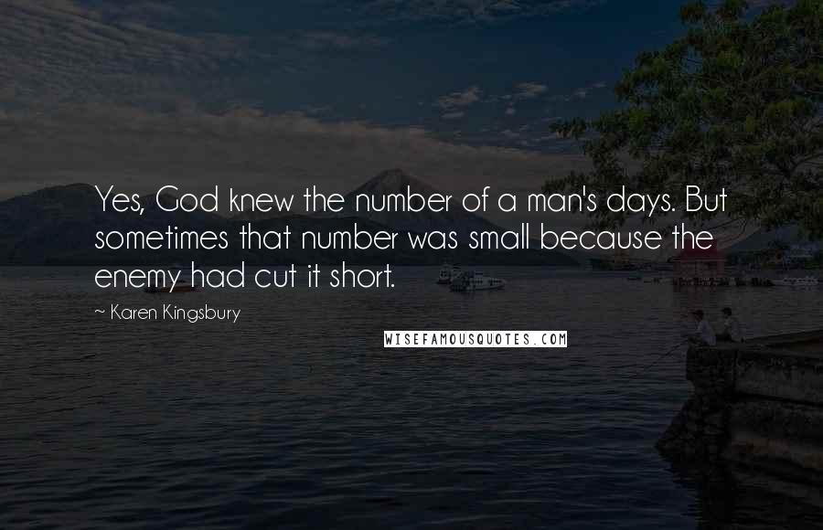 Karen Kingsbury Quotes: Yes, God knew the number of a man's days. But sometimes that number was small because the enemy had cut it short.