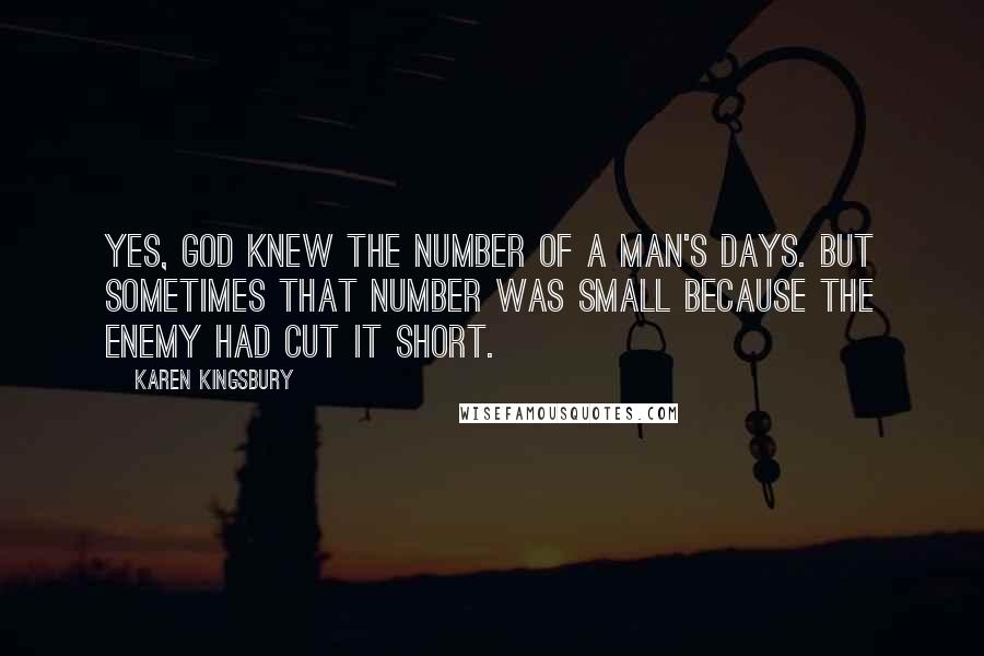 Karen Kingsbury Quotes: Yes, God knew the number of a man's days. But sometimes that number was small because the enemy had cut it short.