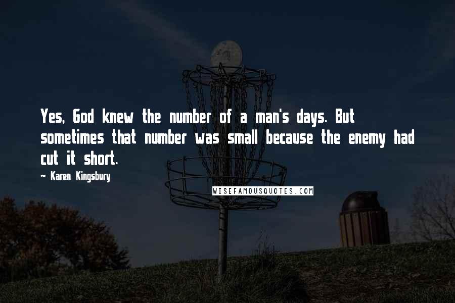 Karen Kingsbury Quotes: Yes, God knew the number of a man's days. But sometimes that number was small because the enemy had cut it short.