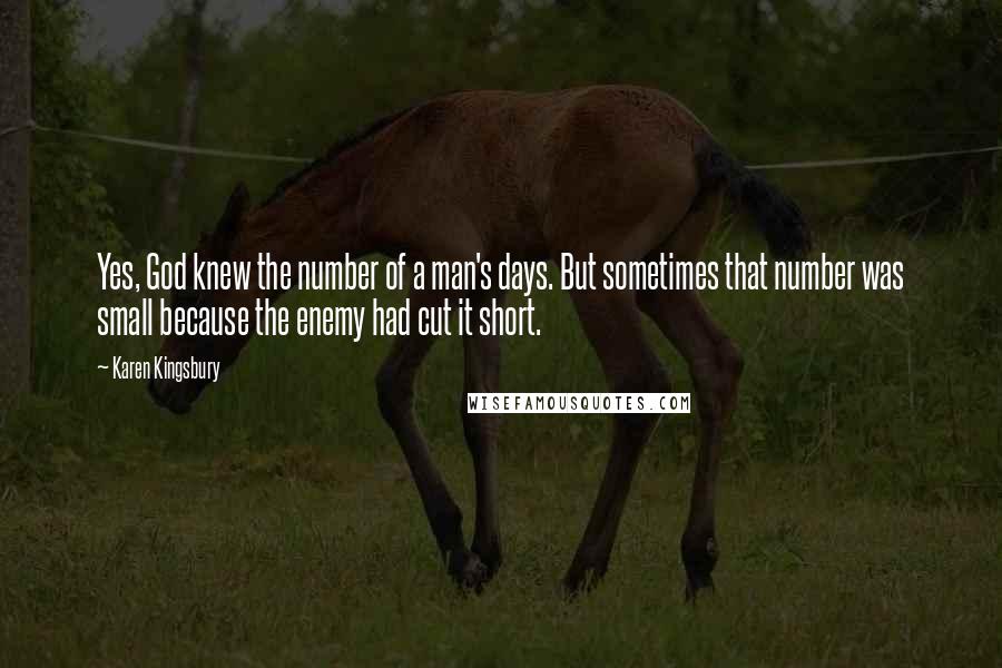 Karen Kingsbury Quotes: Yes, God knew the number of a man's days. But sometimes that number was small because the enemy had cut it short.