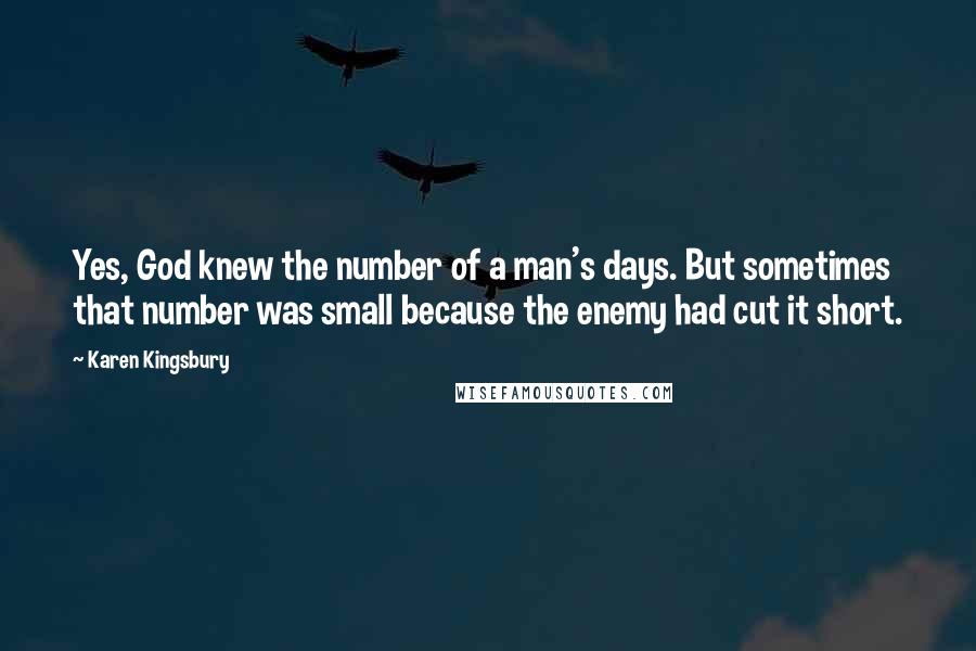 Karen Kingsbury Quotes: Yes, God knew the number of a man's days. But sometimes that number was small because the enemy had cut it short.