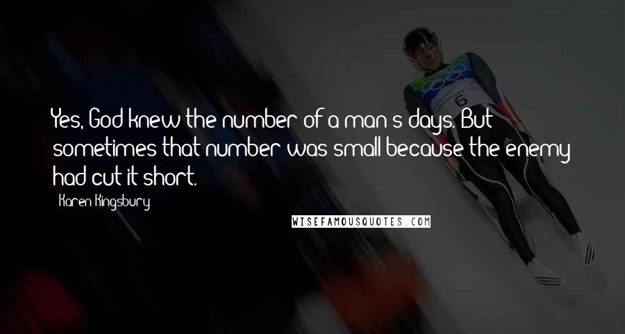 Karen Kingsbury Quotes: Yes, God knew the number of a man's days. But sometimes that number was small because the enemy had cut it short.