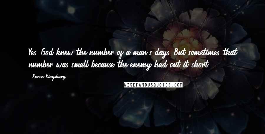 Karen Kingsbury Quotes: Yes, God knew the number of a man's days. But sometimes that number was small because the enemy had cut it short.