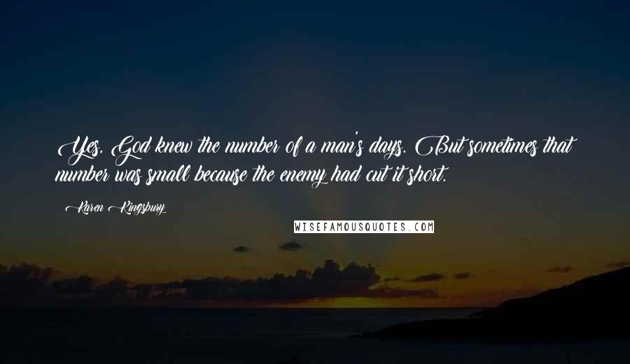 Karen Kingsbury Quotes: Yes, God knew the number of a man's days. But sometimes that number was small because the enemy had cut it short.