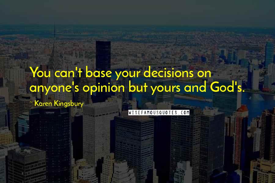 Karen Kingsbury Quotes: You can't base your decisions on anyone's opinion but yours and God's.