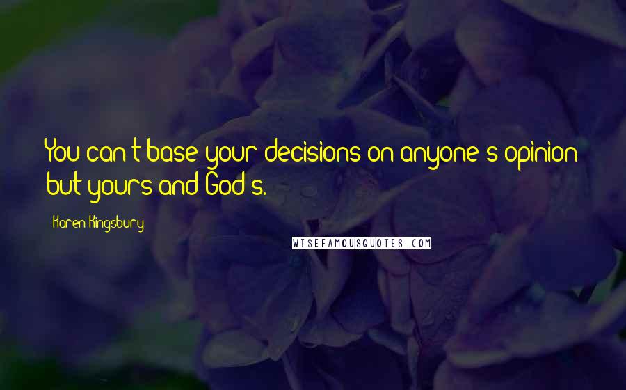 Karen Kingsbury Quotes: You can't base your decisions on anyone's opinion but yours and God's.