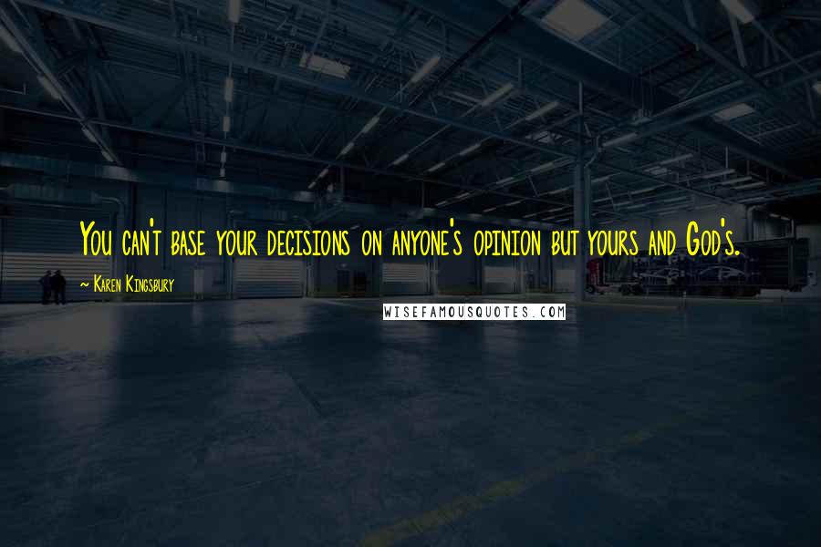 Karen Kingsbury Quotes: You can't base your decisions on anyone's opinion but yours and God's.