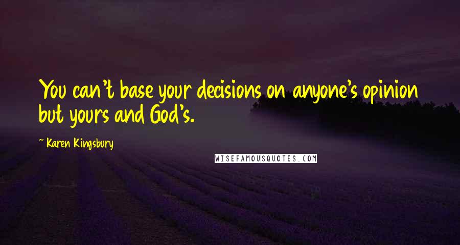 Karen Kingsbury Quotes: You can't base your decisions on anyone's opinion but yours and God's.