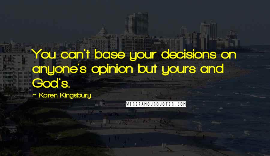 Karen Kingsbury Quotes: You can't base your decisions on anyone's opinion but yours and God's.
