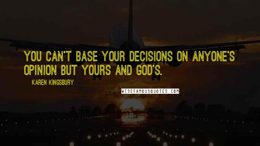 Karen Kingsbury Quotes: You can't base your decisions on anyone's opinion but yours and God's.