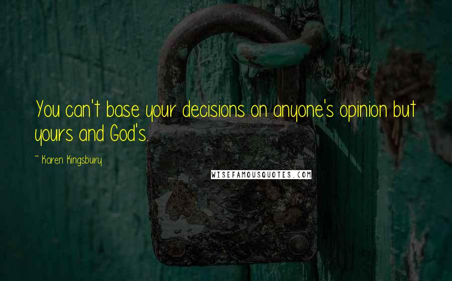Karen Kingsbury Quotes: You can't base your decisions on anyone's opinion but yours and God's.