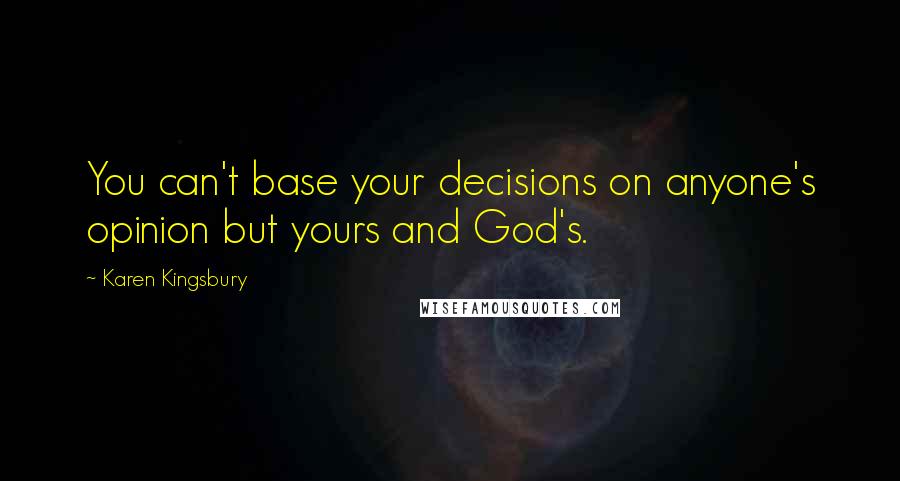 Karen Kingsbury Quotes: You can't base your decisions on anyone's opinion but yours and God's.
