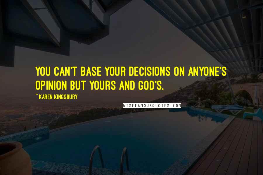 Karen Kingsbury Quotes: You can't base your decisions on anyone's opinion but yours and God's.