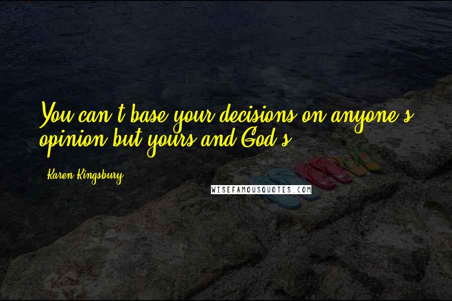 Karen Kingsbury Quotes: You can't base your decisions on anyone's opinion but yours and God's.