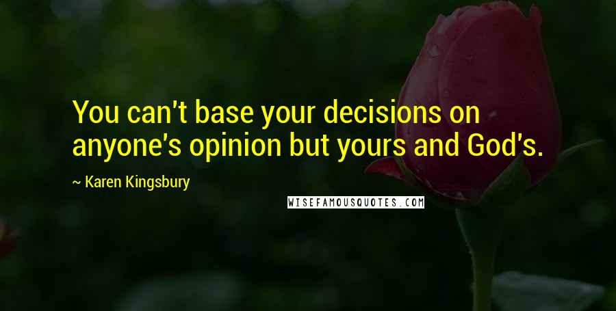 Karen Kingsbury Quotes: You can't base your decisions on anyone's opinion but yours and God's.