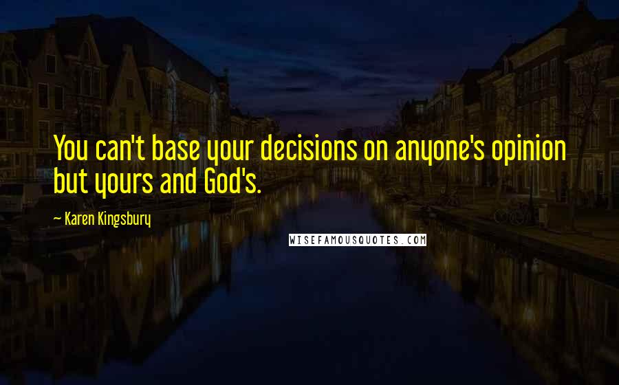 Karen Kingsbury Quotes: You can't base your decisions on anyone's opinion but yours and God's.