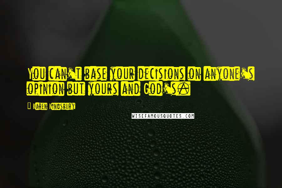Karen Kingsbury Quotes: You can't base your decisions on anyone's opinion but yours and God's.