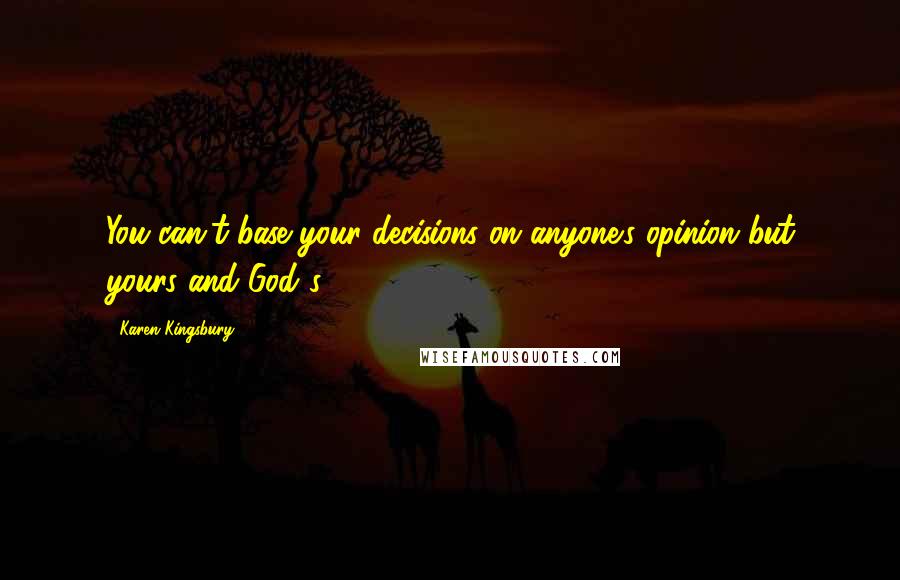 Karen Kingsbury Quotes: You can't base your decisions on anyone's opinion but yours and God's.