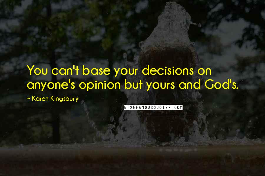 Karen Kingsbury Quotes: You can't base your decisions on anyone's opinion but yours and God's.