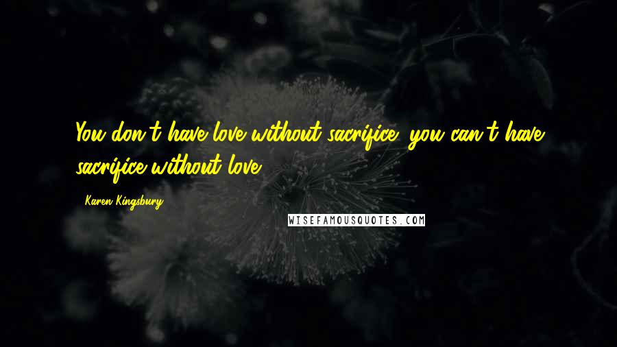 Karen Kingsbury Quotes: You don't have love without sacrifice; you can't have sacrifice without love.