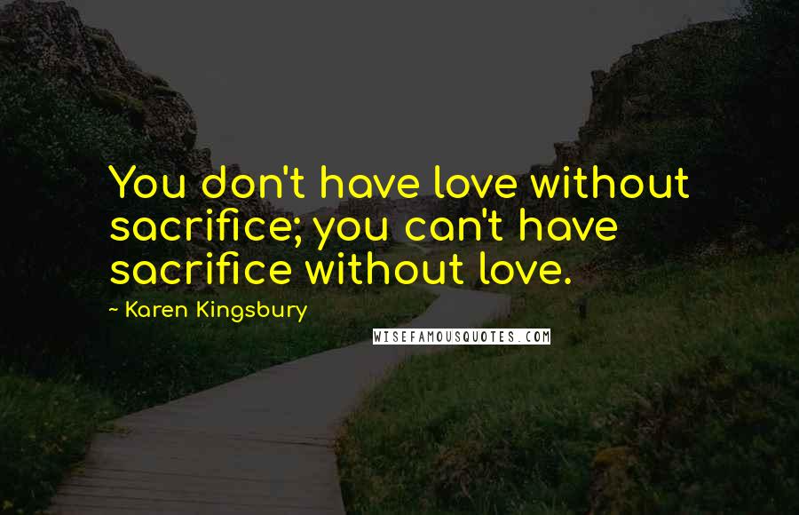 Karen Kingsbury Quotes: You don't have love without sacrifice; you can't have sacrifice without love.