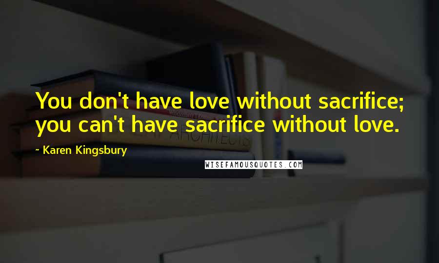 Karen Kingsbury Quotes: You don't have love without sacrifice; you can't have sacrifice without love.
