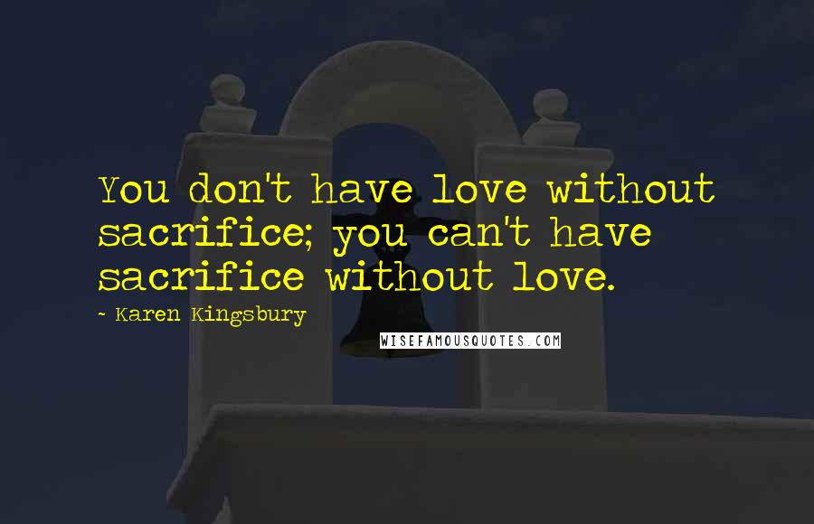 Karen Kingsbury Quotes: You don't have love without sacrifice; you can't have sacrifice without love.