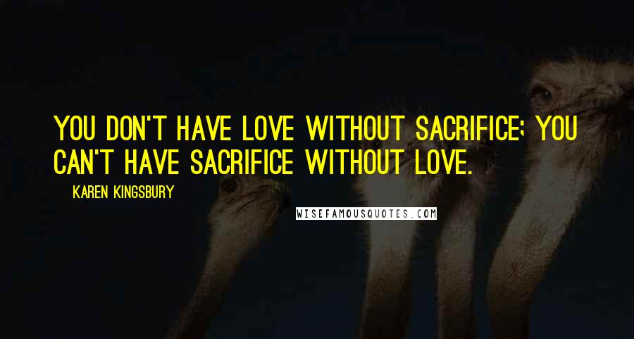 Karen Kingsbury Quotes: You don't have love without sacrifice; you can't have sacrifice without love.
