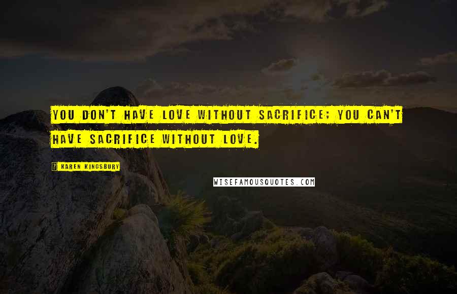 Karen Kingsbury Quotes: You don't have love without sacrifice; you can't have sacrifice without love.