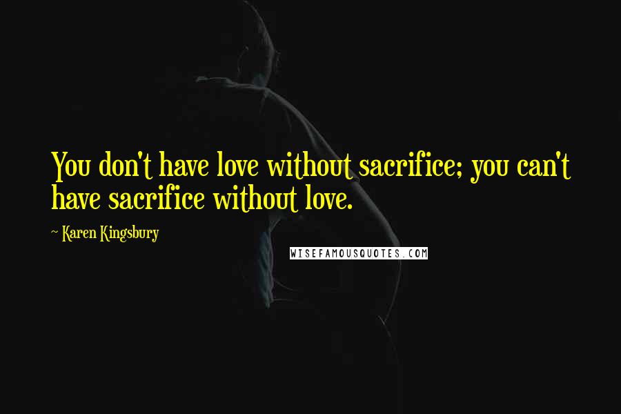 Karen Kingsbury Quotes: You don't have love without sacrifice; you can't have sacrifice without love.