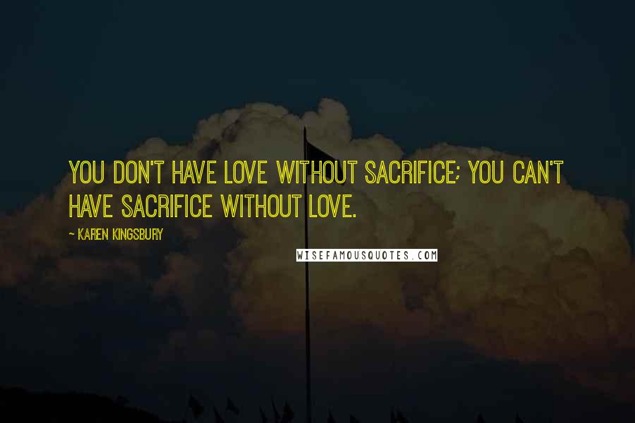 Karen Kingsbury Quotes: You don't have love without sacrifice; you can't have sacrifice without love.