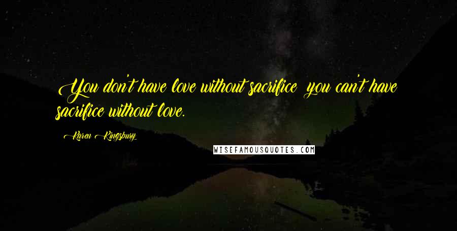 Karen Kingsbury Quotes: You don't have love without sacrifice; you can't have sacrifice without love.