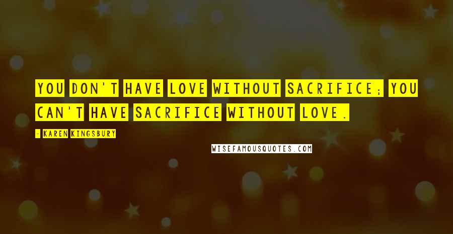 Karen Kingsbury Quotes: You don't have love without sacrifice; you can't have sacrifice without love.
