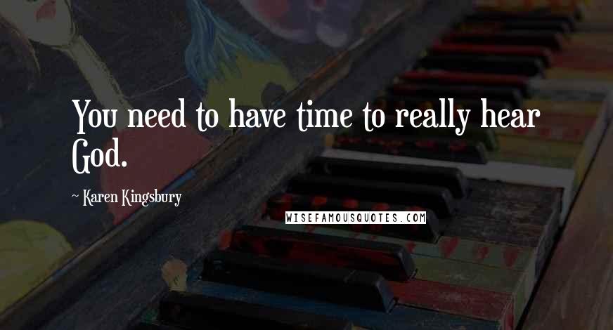 Karen Kingsbury Quotes: You need to have time to really hear God.