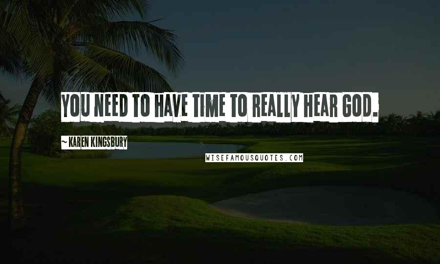 Karen Kingsbury Quotes: You need to have time to really hear God.