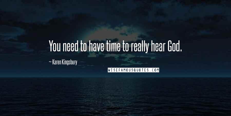 Karen Kingsbury Quotes: You need to have time to really hear God.