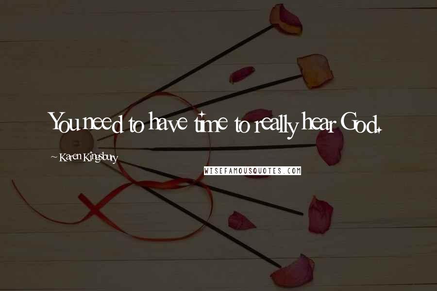 Karen Kingsbury Quotes: You need to have time to really hear God.