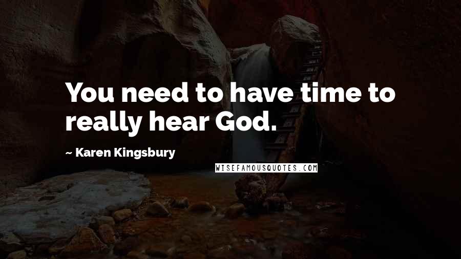Karen Kingsbury Quotes: You need to have time to really hear God.