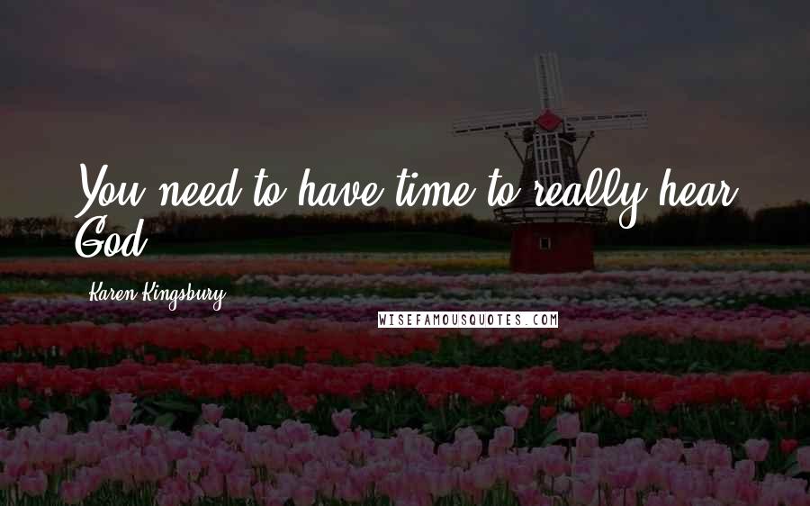 Karen Kingsbury Quotes: You need to have time to really hear God.